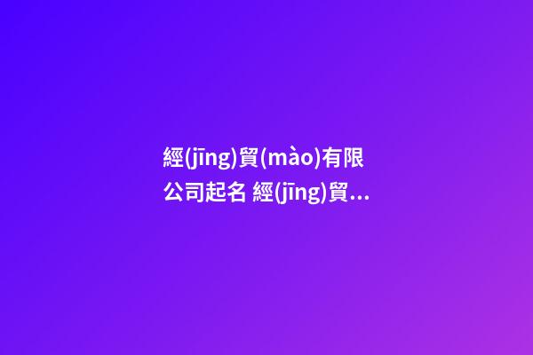 經(jīng)貿(mào)有限公司起名 經(jīng)貿(mào)公司起什么名字好